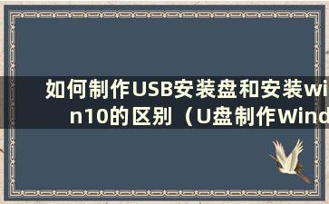 如何制作USB安装盘和安装win10的区别（U盘制作Windows 10安装盘）